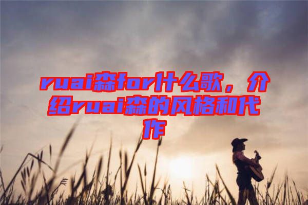 ruai森for什么歌，介紹ruai森的風(fēng)格和代作