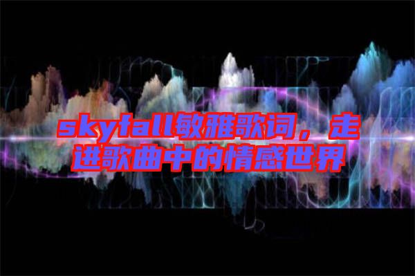 skyfall敏雅歌詞，走進(jìn)歌曲中的情感世界