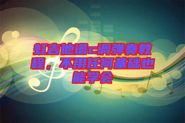 虹吉他譜c調彈奏教程，不用任何基礎也能學會