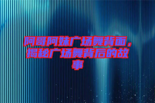 阿哥阿妹廣場(chǎng)舞背面，揭秘廣場(chǎng)舞背后的故事