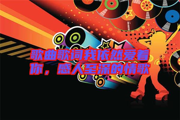 歌曲歌詞我依然愛著你，感人至深的情歌