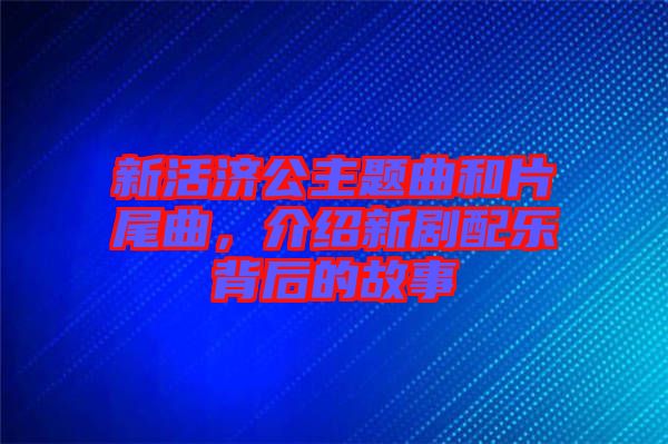新活濟(jì)公主題曲和片尾曲，介紹新劇配樂背后的故事