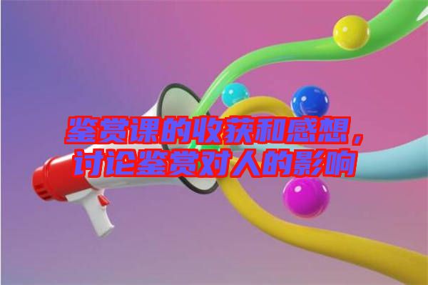 鑒賞課的收獲和感想，討論鑒賞對人的影響