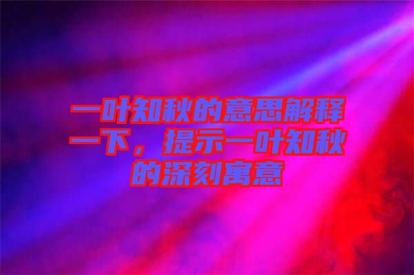 一葉知秋的意思解釋一下，提示一葉知秋的深刻寓意