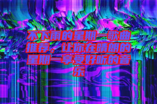 不下雨的星期一歌曲推薦，讓你在晴朗的星期一享受好聽的音樂