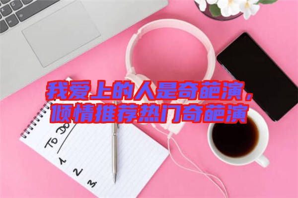 我愛上的人是奇葩演，傾情推薦熱門奇葩演