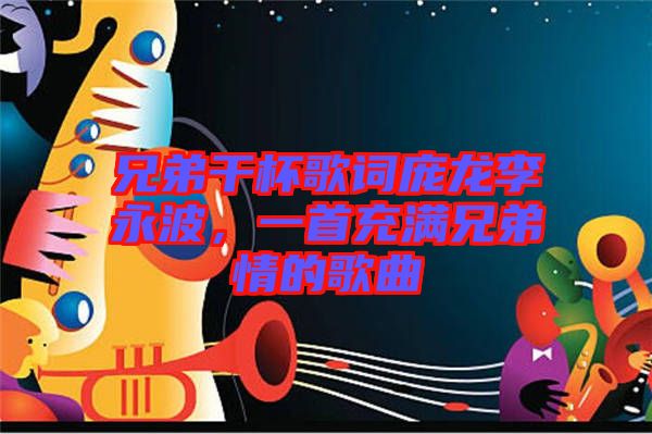 兄弟干杯歌詞龐龍李永波，一首充滿兄弟情的歌曲