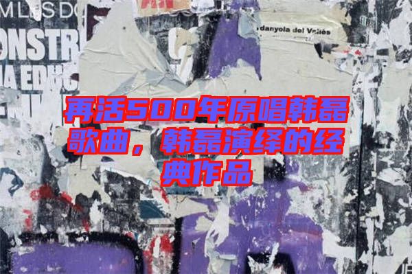 再活500年原唱韓磊歌曲，韓磊演繹的經(jīng)典作品
