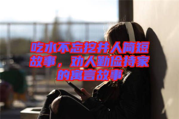 吃水不忘挖井人簡短故事，勸人勤儉持家的寓言故事