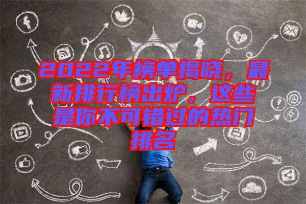 2022年榜單揭曉，最新排行榜出爐，這些是你不可錯過的熱門排名