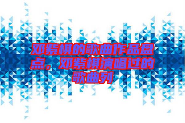 鄧紫棋的歌曲作品盤點，鄧紫棋演唱過的歌曲列