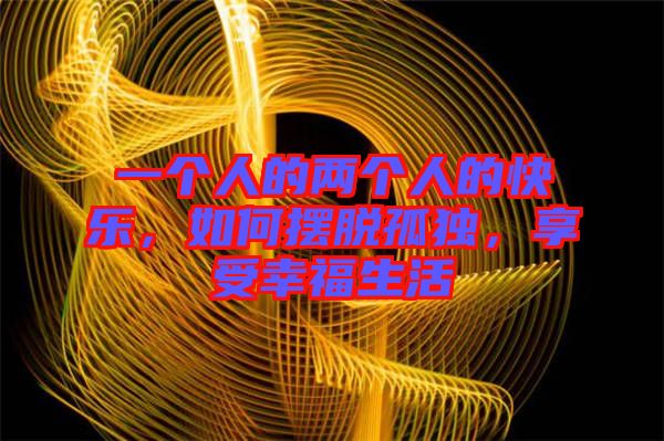 一個人的兩個人的快樂，如何擺脫孤獨，享受幸福生活