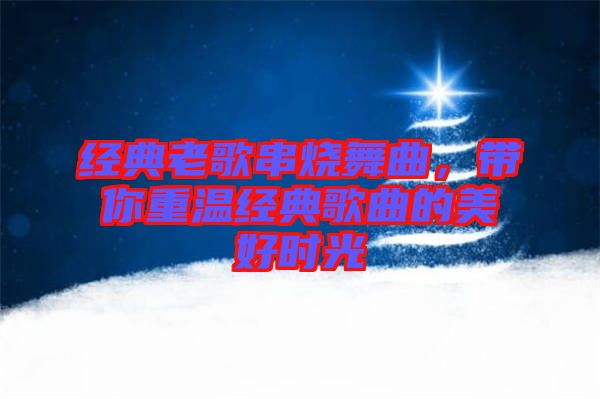經(jīng)典老歌串燒舞曲，帶你重溫經(jīng)典歌曲的美好時光