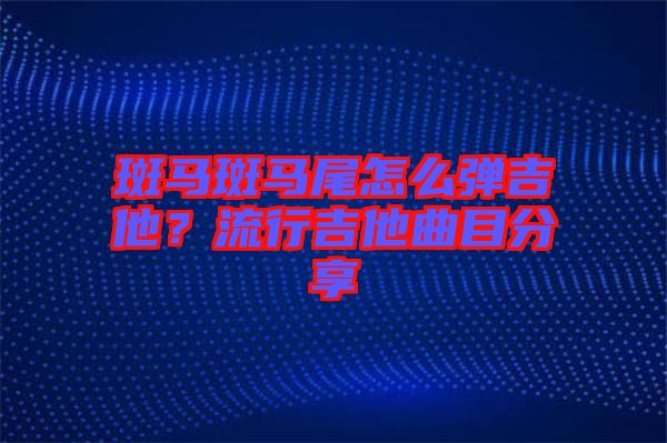 斑馬斑馬尾怎么彈吉他？流行吉他曲目分享