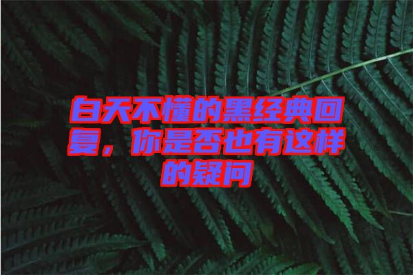 白天不懂的黑經(jīng)典回復(fù)，你是否也有這樣的疑問