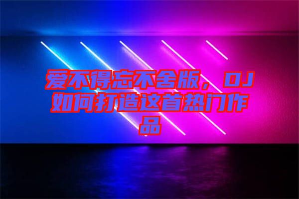 愛(ài)不得忘不舍版，DJ如何打造這首熱門作品