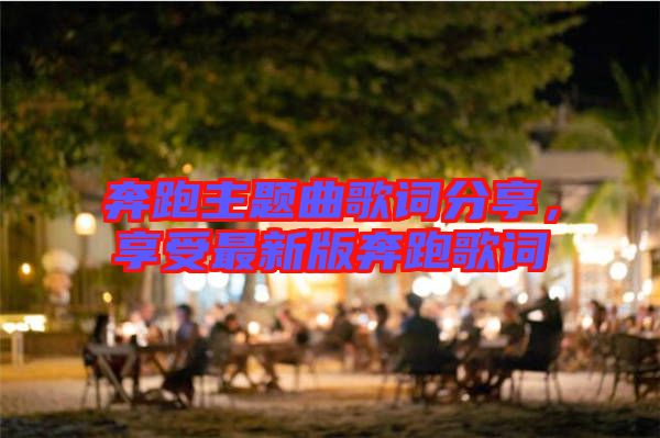 奔跑主題曲歌詞分享，享受最新版奔跑歌詞