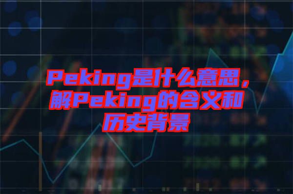 Peking是什么意思，解Peking的含義和歷史背景