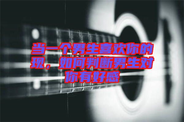 當(dāng)一個(gè)男生喜歡你的現(xiàn)，如何判斷男生對(duì)你有好感