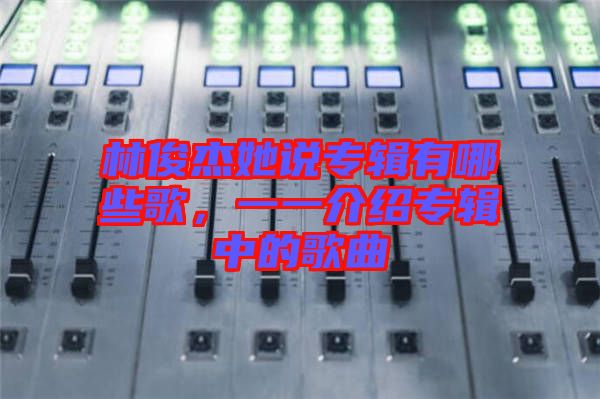 林俊杰她說專輯有哪些歌，一一介紹專輯中的歌曲