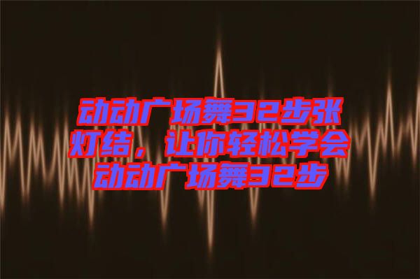 動動廣場舞32步張燈結，讓你輕松學會動動廣場舞32步