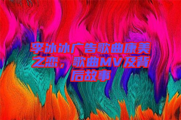 李冰冰廣告歌曲康美之戀，歌曲MV及背后故事