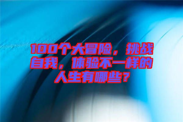 100個大冒險，挑戰(zhàn)自我，體驗不一樣的人生有哪些？