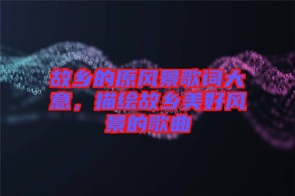 故鄉(xiāng)的原風(fēng)景歌詞大意，描繪故鄉(xiāng)美好風(fēng)景的歌曲