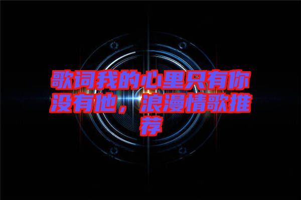 歌詞我的心里只有你沒有他，浪漫情歌推薦