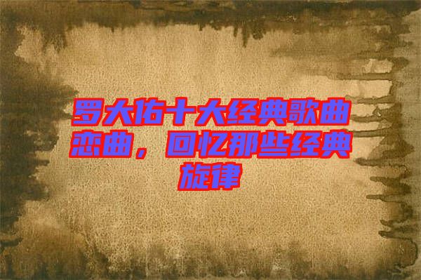 羅大佑十大經(jīng)典歌曲戀曲，回憶那些經(jīng)典旋律