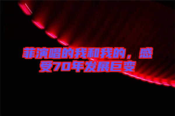 菲演唱的我和我的，感受70年發(fā)展巨變