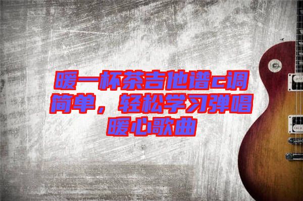 暖一杯茶吉他譜c調(diào)簡(jiǎn)單，輕松學(xué)習(xí)彈唱暖心歌曲