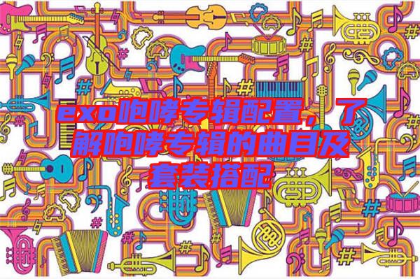 exo咆哮專輯配置，了解咆哮專輯的曲目及套裝搭配