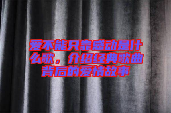 愛不能只靠感動(dòng)是什么歌，介紹經(jīng)典歌曲背后的愛情故事