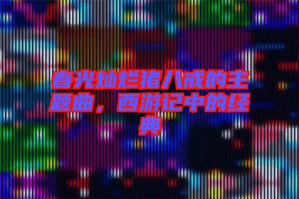春光燦爛豬八戒的主題曲，西游記中的經(jīng)典