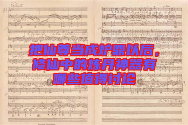 把仙尊當(dāng)成爐鼎以后，修仙中的煉丹神器有哪些值得討論