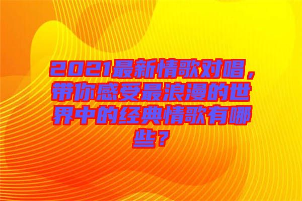 2021最新情歌對唱，帶你感受最浪漫的世界中的經(jīng)典情歌有哪些？