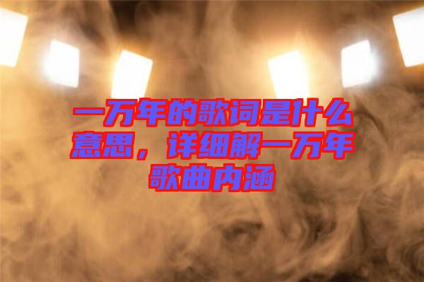 一萬(wàn)年的歌詞是什么意思，詳細(xì)解一萬(wàn)年歌曲內(nèi)涵