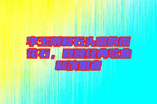 李玉剛和石頭唱的雨花石，回顧經(jīng)典歌曲和演唱者