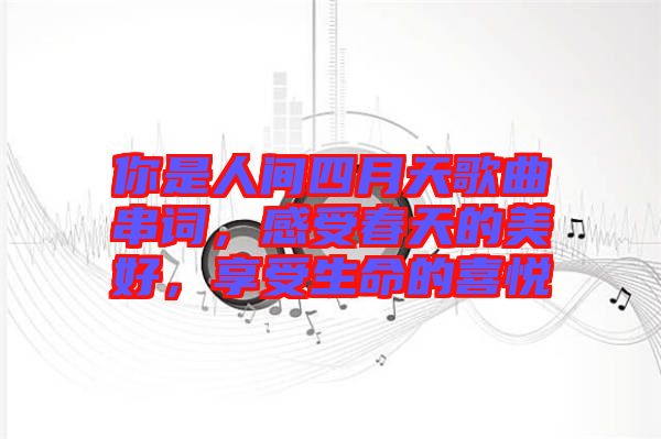 你是人間四月天歌曲串詞，感受春天的美好，享受生命的喜悅