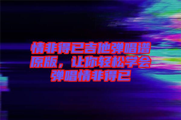 情非得已吉他彈唱譜原版，讓你輕松學(xué)會彈唱情非得已