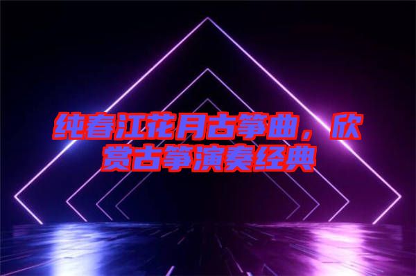 純春江花月古箏曲，欣賞古箏演奏經(jīng)典