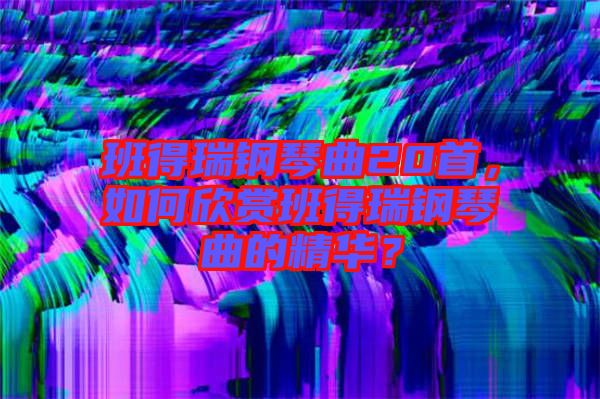 班得瑞鋼琴曲20首，如何欣賞班得瑞鋼琴曲的精華？