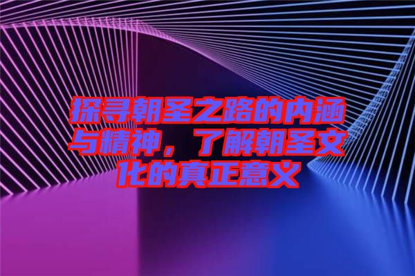 探尋朝圣之路的內(nèi)涵與精神，了解朝圣文化的真正意義