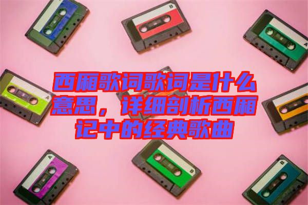 西廂歌詞歌詞是什么意思，詳細(xì)剖析西廂記中的經(jīng)典歌曲