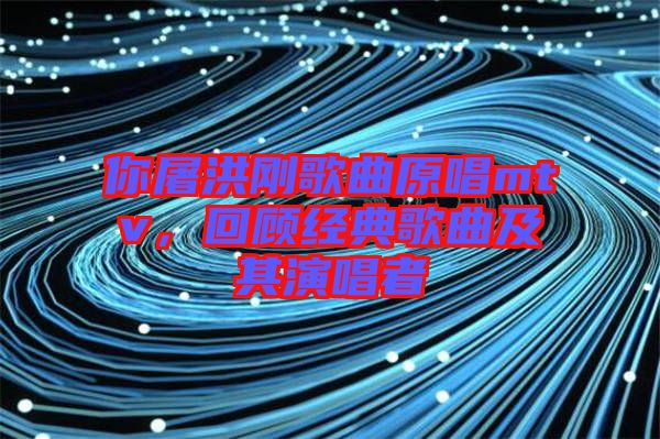 你屠洪剛歌曲原唱mtv，回顧經(jīng)典歌曲及其演唱者