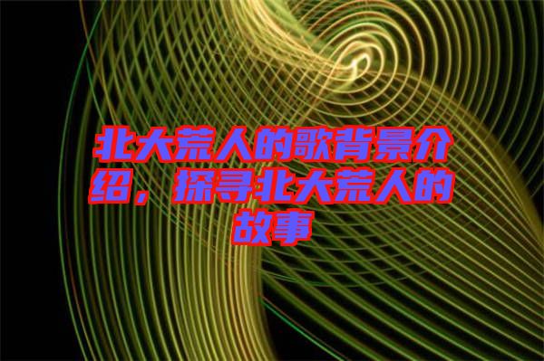 北大荒人的歌背景介紹，探尋北大荒人的故事