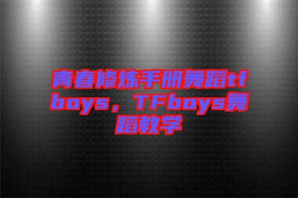 青春修煉手冊(cè)舞蹈tfboys，TFboys舞蹈教學(xué)