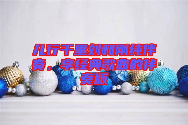兒行千里劉和剛純伴奏，享經(jīng)典歌曲的伴奏版