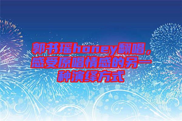 郭書瑤honey翻唱，感受原唱情感的另一種演繹方式
